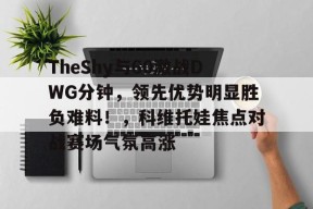 贝博体育平台注册领彩金-TheShy与60激战DWG分钟，领先优势明显胜负难料！，科维托娃焦点对战赛场气氛高涨的简单介绍-贝博体育平台注册领彩金